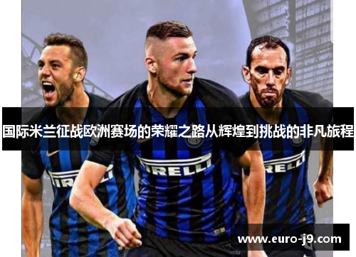 国际米兰征战欧洲赛场的荣耀之路从辉煌到挑战的非凡旅程