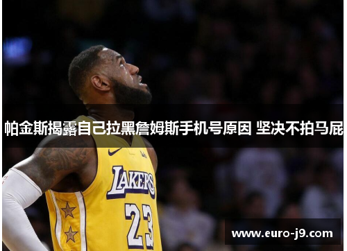 帕金斯揭露自己拉黑詹姆斯手机号原因 坚决不拍马屁