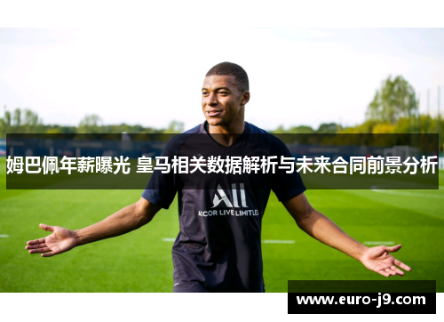 姆巴佩年薪曝光 皇马相关数据解析与未来合同前景分析