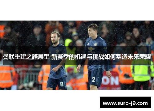 曼联重建之路展望 新赛季的机遇与挑战如何塑造未来荣耀
