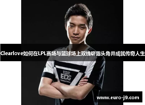 Clearlove如何在LPL赛场与篮球场上双线崭露头角并成就传奇人生