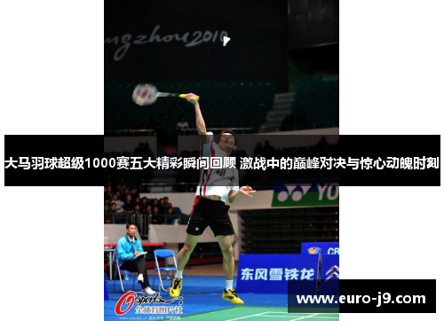 大马羽球超级1000赛五大精彩瞬间回顾 激战中的巅峰对决与惊心动魄时刻