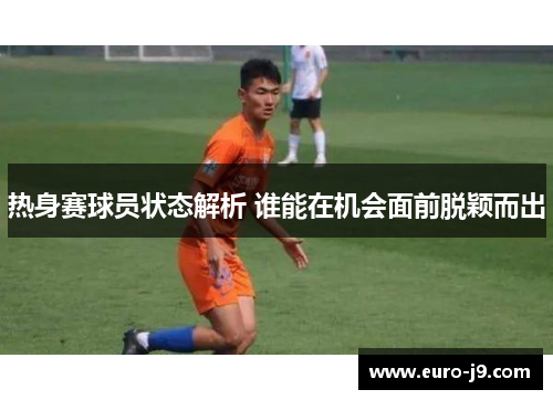 热身赛球员状态解析 谁能在机会面前脱颖而出