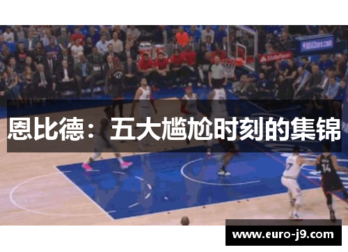 恩比德：五大尴尬时刻的集锦