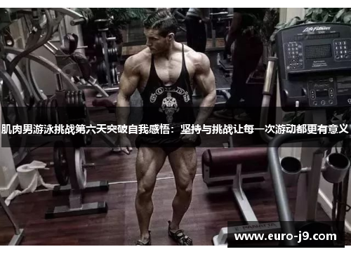 肌肉男游泳挑战第六天突破自我感悟：坚持与挑战让每一次游动都更有意义