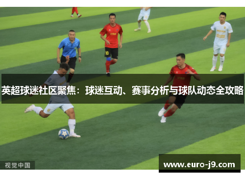 英超球迷社区聚焦：球迷互动、赛事分析与球队动态全攻略