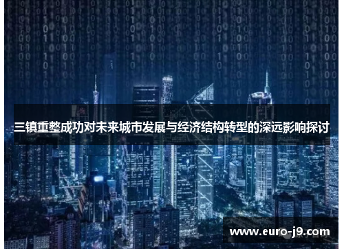 三镇重整成功对未来城市发展与经济结构转型的深远影响探讨