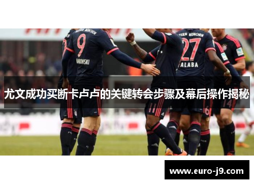 尤文成功买断卡卢卢的关键转会步骤及幕后操作揭秘