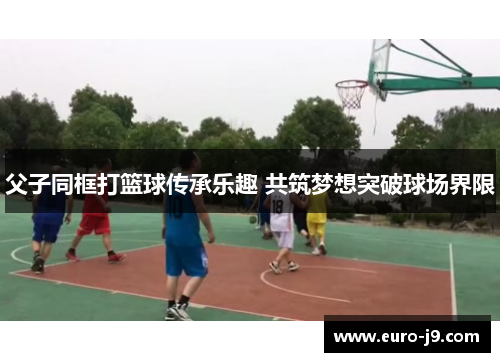 父子同框打篮球传承乐趣 共筑梦想突破球场界限