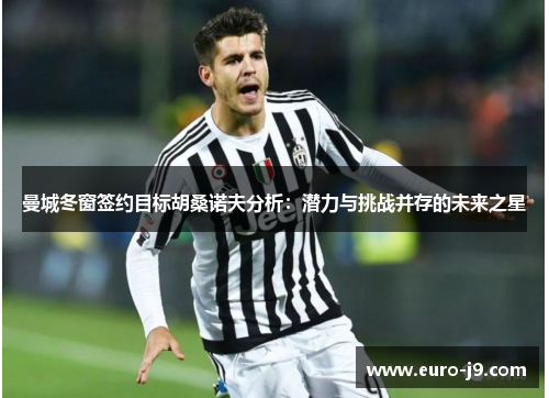 曼城冬窗签约目标胡桑诺夫分析：潜力与挑战并存的未来之星