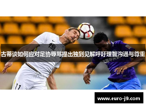 古蒂谈如何应对足协辱骂提出独到见解呼吁理智沟通与尊重