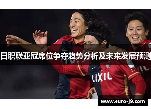 日职联亚冠席位争夺趋势分析及未来发展预测