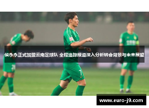 侯永永正式加盟云南足球队 全程追踪报道深入分析转会背景与未来展望