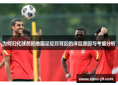 为何归化球员拒绝国足征召背后的深层原因与考量分析