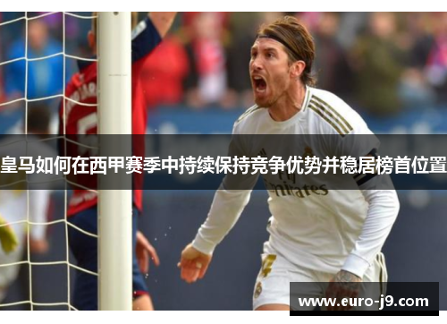 皇马如何在西甲赛季中持续保持竞争优势并稳居榜首位置