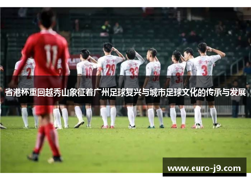 省港杯重回越秀山象征着广州足球复兴与城市足球文化的传承与发展