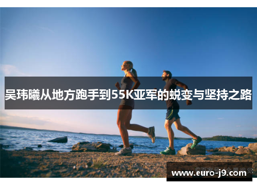 吴玮曦从地方跑手到55K亚军的蜕变与坚持之路