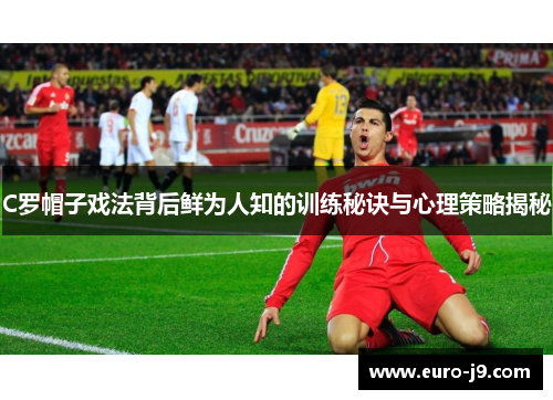 C罗帽子戏法背后鲜为人知的训练秘诀与心理策略揭秘