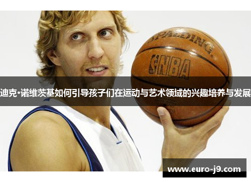 迪克·诺维茨基如何引导孩子们在运动与艺术领域的兴趣培养与发展