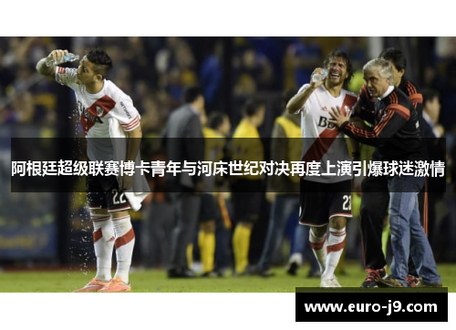 阿根廷超级联赛博卡青年与河床世纪对决再度上演引爆球迷激情