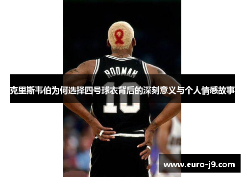 克里斯韦伯为何选择四号球衣背后的深刻意义与个人情感故事