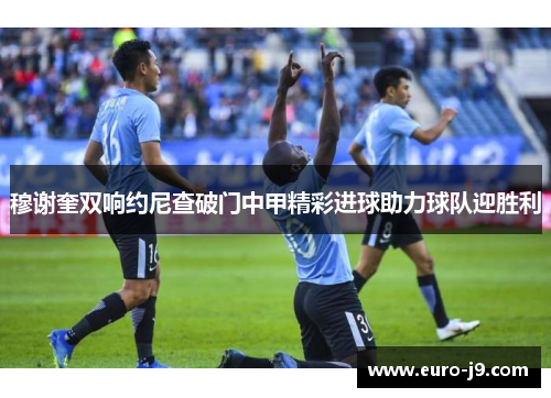 穆谢奎双响约尼查破门中甲精彩进球助力球队迎胜利