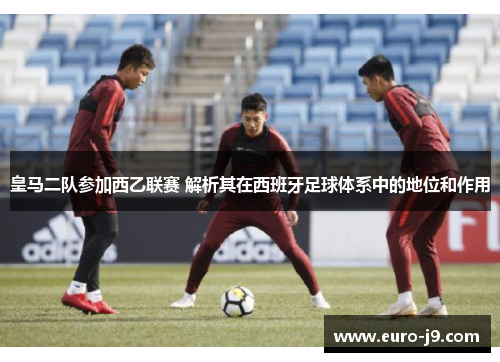 皇马二队参加西乙联赛 解析其在西班牙足球体系中的地位和作用