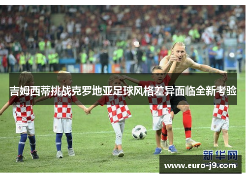 吉姆西蒂挑战克罗地亚足球风格差异面临全新考验