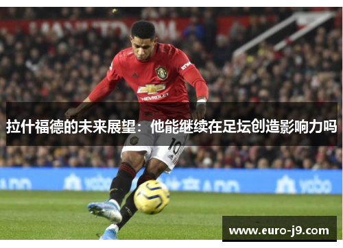 拉什福德的未来展望：他能继续在足坛创造影响力吗