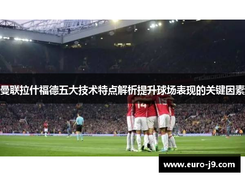 曼联拉什福德五大技术特点解析提升球场表现的关键因素