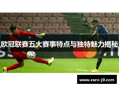 欧冠联赛五大赛事特点与独特魅力揭秘